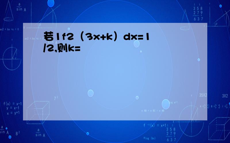 若1f2（3x+k）dx=1/2,则k=