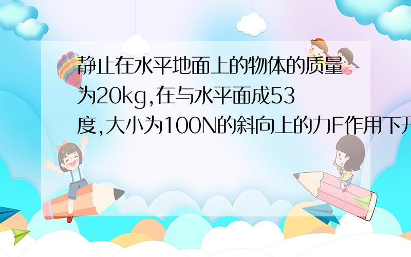 静止在水平地面上的物体的质量为20kg,在与水平面成53度,大小为100N的斜向上的力F作用下开始运动,运动5s后,撤去拉力.已知物体与地面间动摩擦因素为0.1,g=10m/s1求力F5s内做的功平均功率2求整个