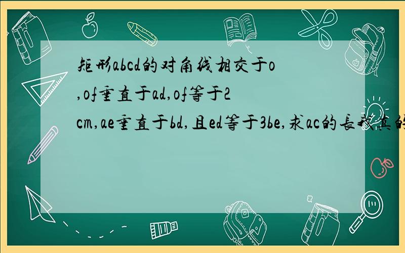 矩形abcd的对角线相交于o,of垂直于ad,of等于2cm,ae垂直于bd,且ed等于3be,求ac的长我真的不会做.