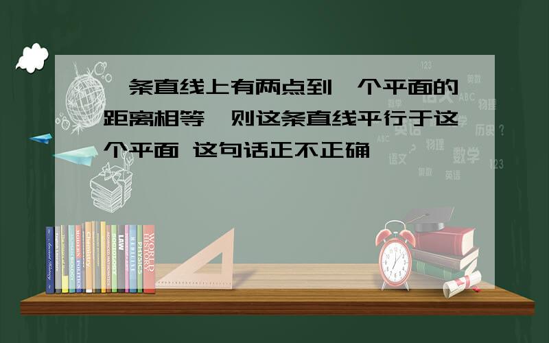 一条直线上有两点到一个平面的距离相等,则这条直线平行于这个平面 这句话正不正确