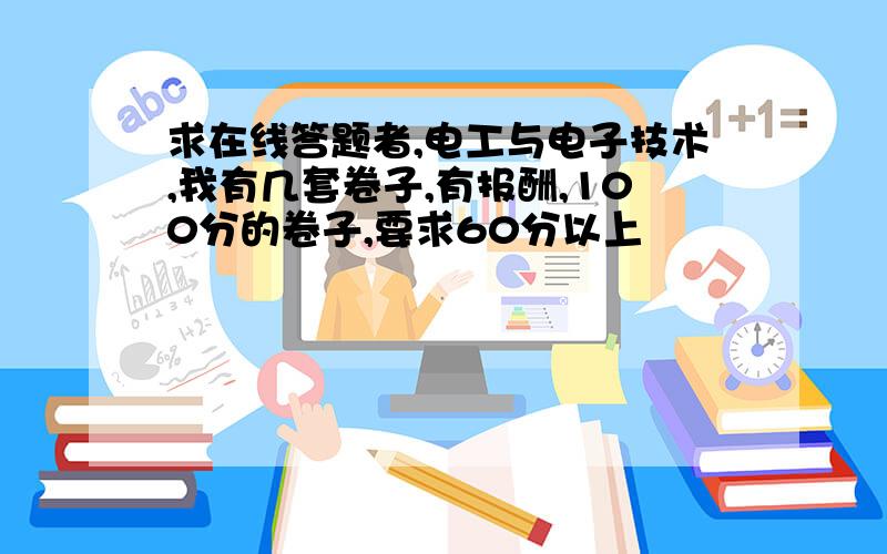 求在线答题者,电工与电子技术,我有几套卷子,有报酬,100分的卷子,要求60分以上