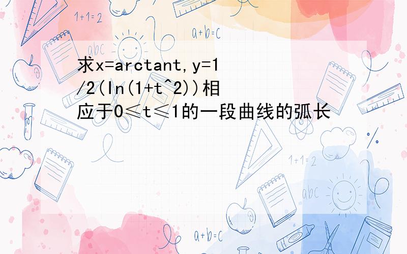 求x=arctant,y=1/2(In(1+t^2))相应于0≤t≤1的一段曲线的弧长