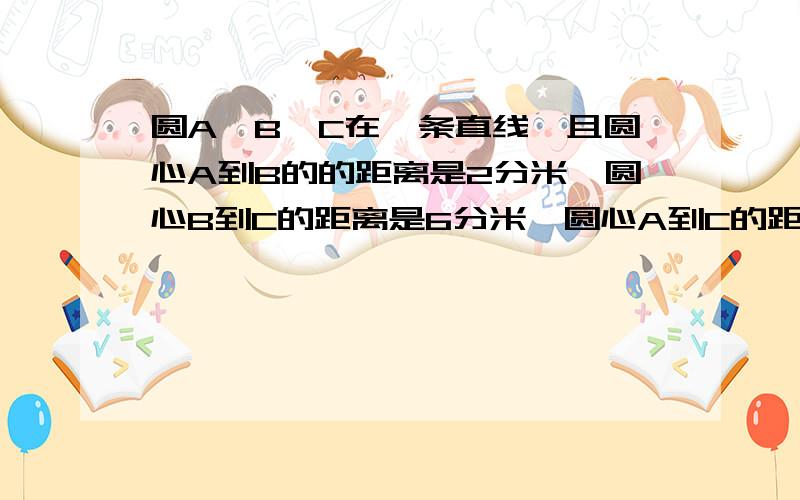 圆A、B、C在一条直线,且圆心A到B的的距离是2分米,圆心B到C的距离是6分米,圆心A到C的距离是多少分米?