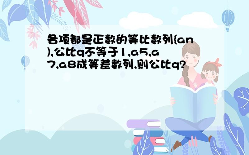 各项都是正数的等比数列{an),公比q不等于1,a5,a7,a8成等差数列,则公比q?