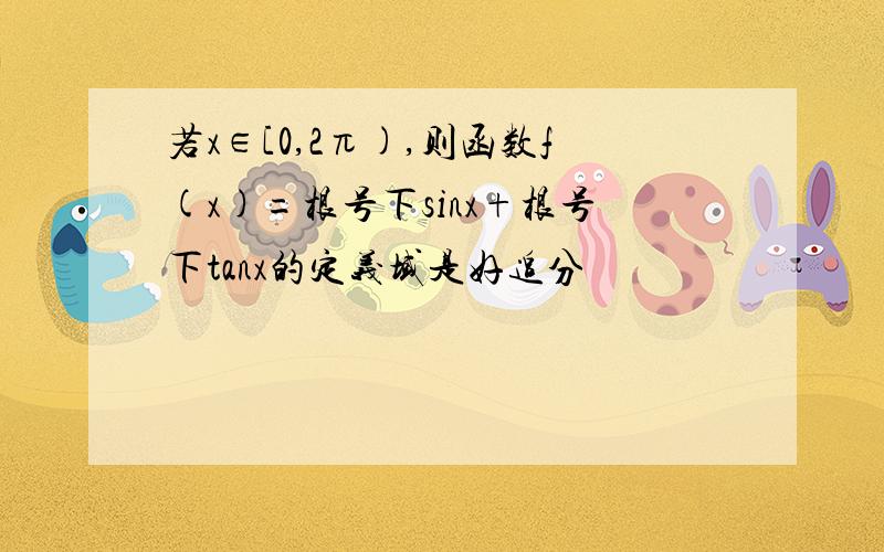 若x∈[0,2π),则函数f(x)=根号下sinx+根号下tanx的定义域是好追分