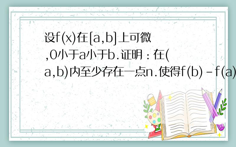 设f(x)在[a,b]上可微,0小于a小于b.证明：在(a,b)内至少存在一点n.使得f(b)-f(a) =n（f(n)的导数）ln(b/a