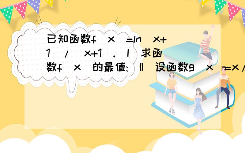 已知函数f(x)=ln(x+1)/(x+1).(I)求函数f(x)的最值:(II)设函数g(x)=x/[(x+1)√x+1]证明：当x>0时,函数f(x)的图像总在函数g(x)图像的下方第一问已解得,关键是第二问两个相减求导之后发现很奇怪 经过验算