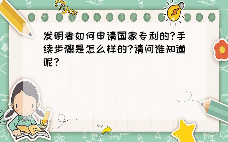 发明者如何申请国家专利的?手续步骤是怎么样的?请问谁知道呢?