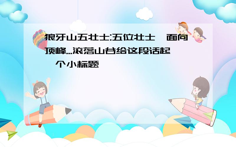 狼牙山五壮士:五位壮士一面向顶峰...滚落山谷给这段话起一个小标题