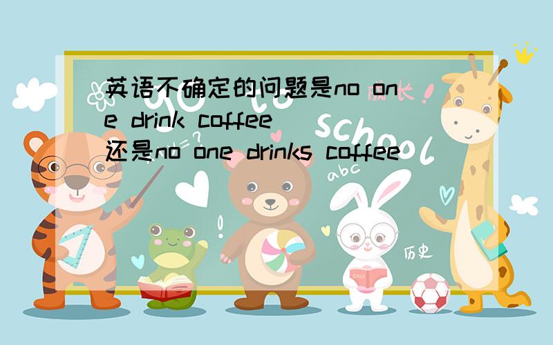 英语不确定的问题是no one drink coffee还是no one drinks coffee