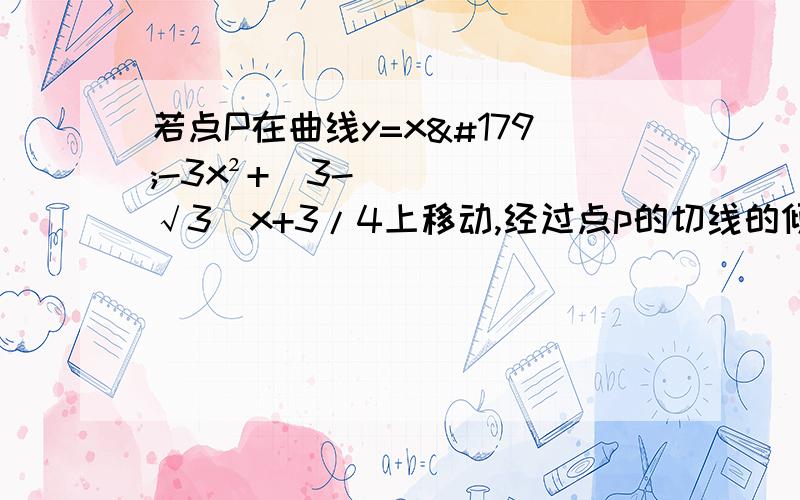 若点P在曲线y=x³-3x²+(3-√3）x+3/4上移动,经过点p的切线的倾斜角为α则角α的取值范围是?、