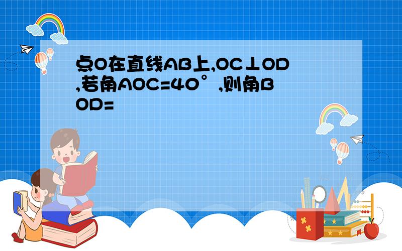 点O在直线AB上,OC⊥OD,若角AOC=40°,则角BOD=