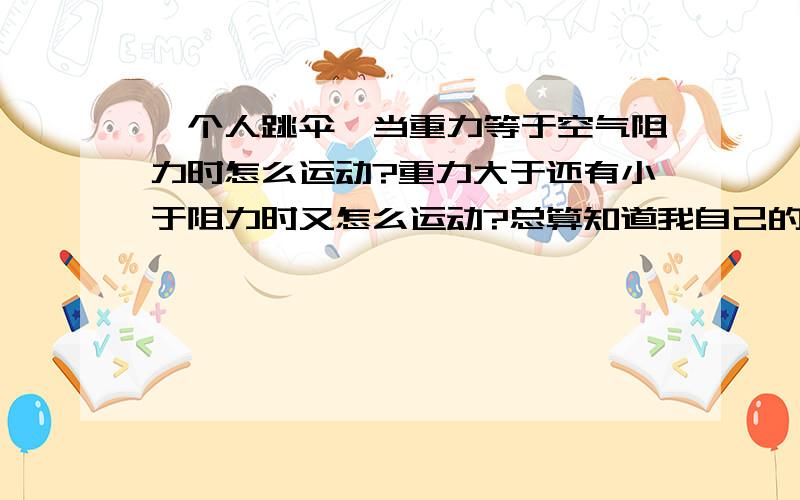 一个人跳伞,当重力等于空气阻力时怎么运动?重力大于还有小于阻力时又怎么运动?总算知道我自己的问题是什么了。就是当空气阻力大于重力的时候为什么是减速下降？阻力大于重力，力不