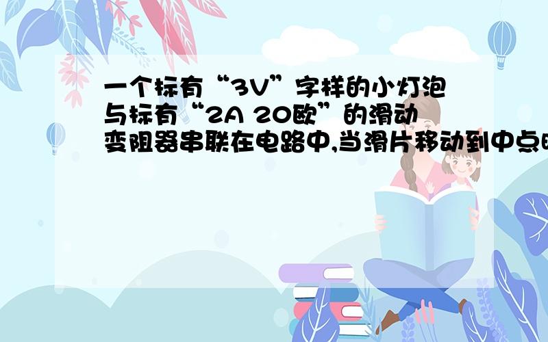 一个标有“3V”字样的小灯泡与标有“2A 20欧”的滑动变阻器串联在电路中,当滑片移动到中点时,电流表示数为0.6A,此时小灯泡正常发光求:1、电源电压2、小灯泡的额定电压3、活动变阻器滑片