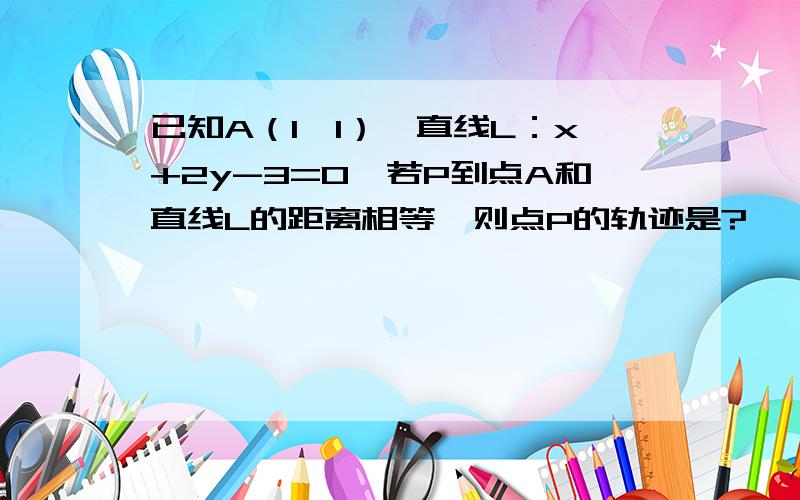 已知A（1,1）,直线L：x+2y-3=0,若P到点A和直线L的距离相等,则点P的轨迹是?