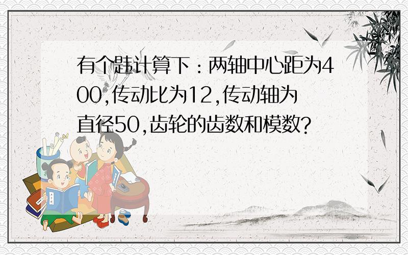 有个韪计算下：两轴中心距为400,传动比为12,传动轴为直径50,齿轮的齿数和模数?