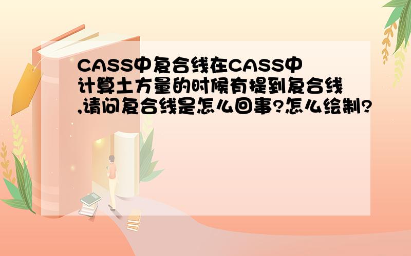 CASS中复合线在CASS中计算土方量的时候有提到复合线,请问复合线是怎么回事?怎么绘制?