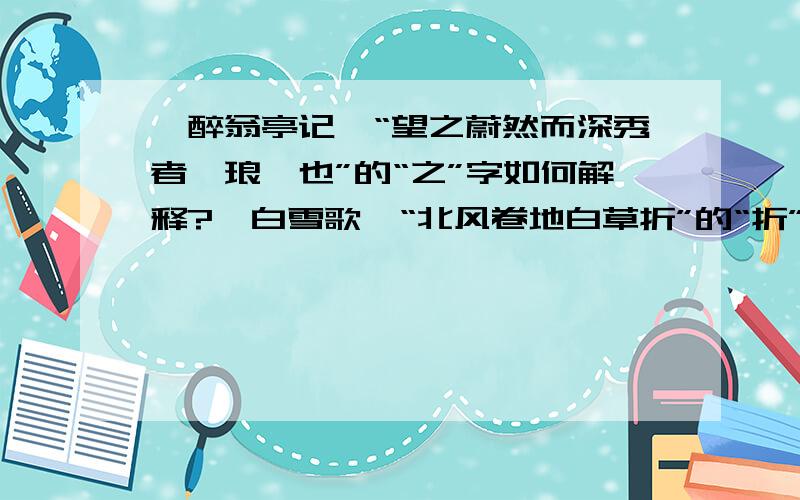 《醉翁亭记》“望之蔚然而深秀者,琅琊也”的“之”字如何解释?《白雪歌》“北风卷地白草折”的“折”要读zhe还是she?《小石潭记》“下见小潭”的“见”要解释为看见还是出现?郦道远的