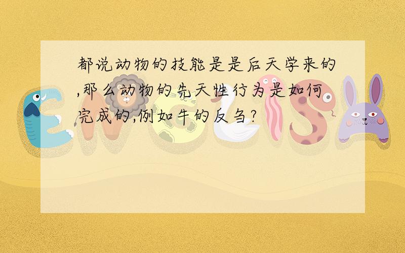 都说动物的技能是是后天学来的,那么动物的先天性行为是如何完成的,例如牛的反刍?