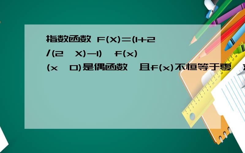 指数函数 F(X)=(1+2/(2^X)-1)*f(x)(x≠0)是偶函数,且f(x)不恒等于零,求f(x)的奇偶性.