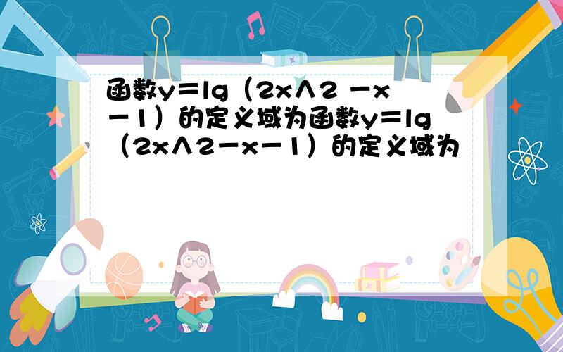 函数y＝lg（2x∧2 －x－1）的定义域为函数y＝lg（2x∧2－x－1）的定义域为