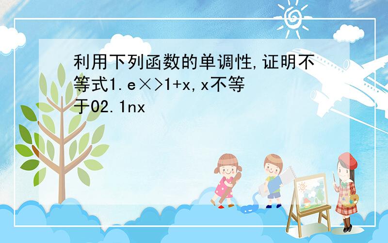 利用下列函数的单调性,证明不等式1.e×>1+x,x不等于02.1nx