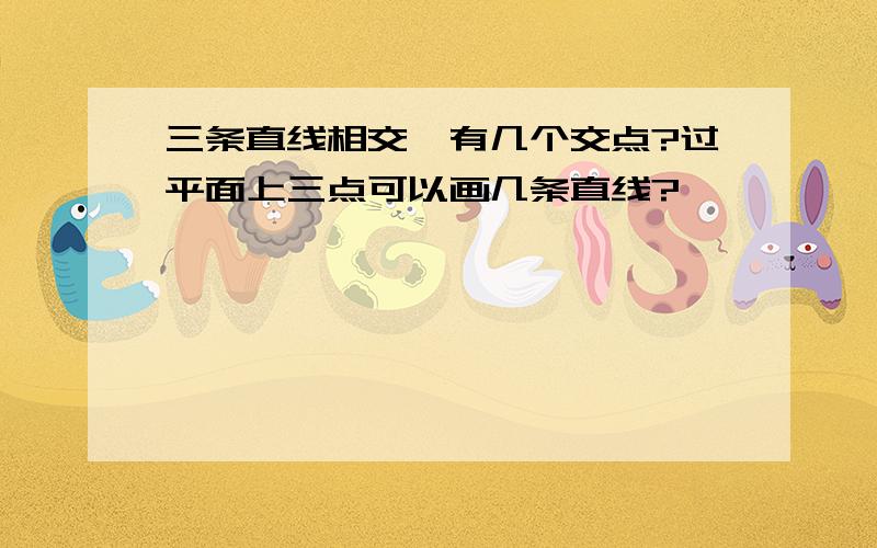 三条直线相交,有几个交点?过平面上三点可以画几条直线?