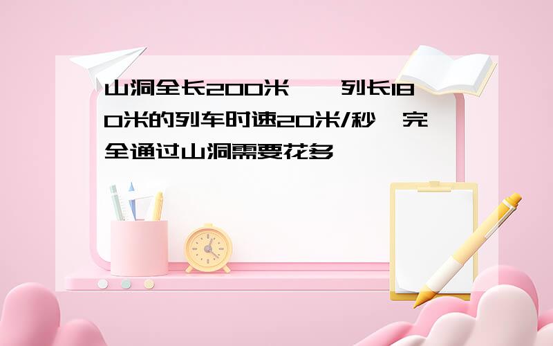 山洞全长200米,一列长180米的列车时速20米/秒,完全通过山洞需要花多�