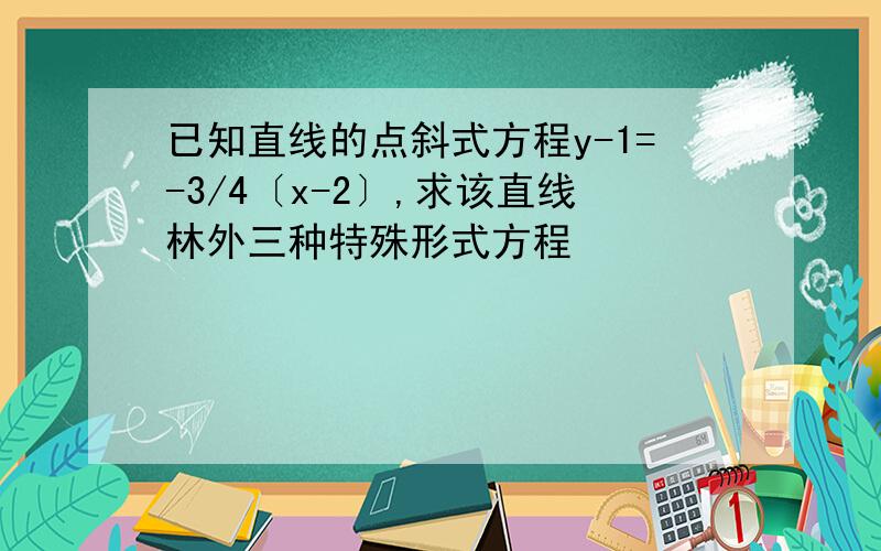 已知直线的点斜式方程y-1=-3/4〔x-2〕,求该直线林外三种特殊形式方程