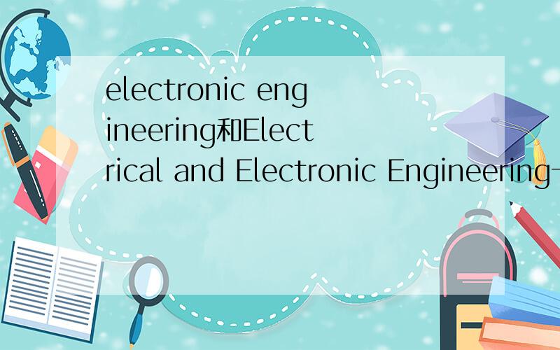 electronic engineering和Electrical and Electronic Engineering一样吗?Electronics and Computer EngineeringElectronic Engineering我知道Electrical and Electronic Engineering是电子电气工程,和上面哪个更相近啊?