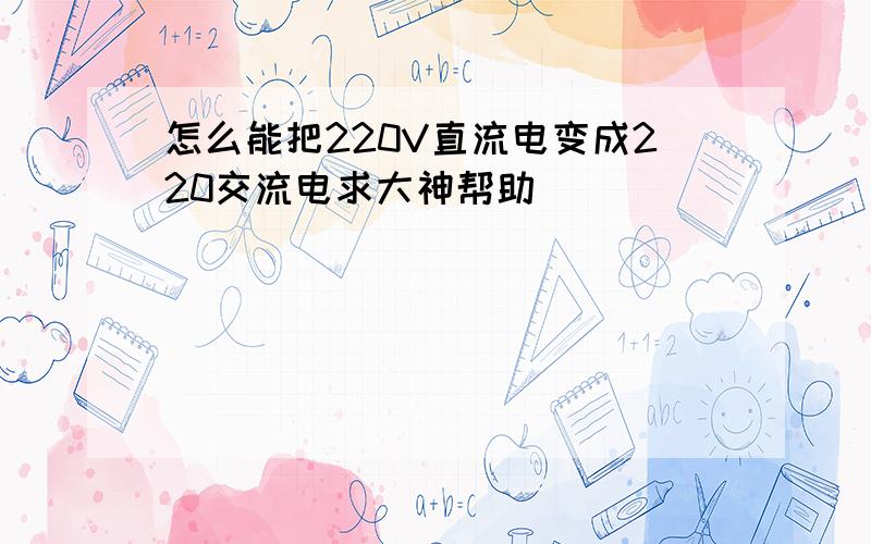 怎么能把220V直流电变成220交流电求大神帮助