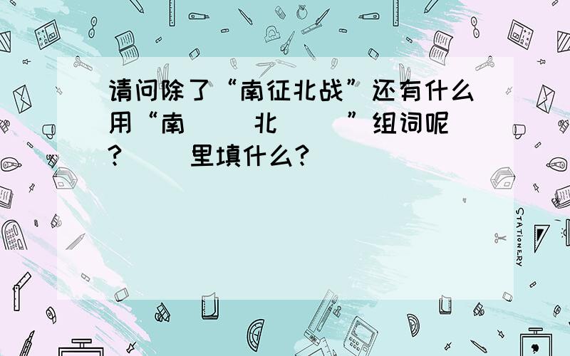 请问除了“南征北战”还有什么用“南（ ）北（ ）”组词呢?（ ）里填什么?