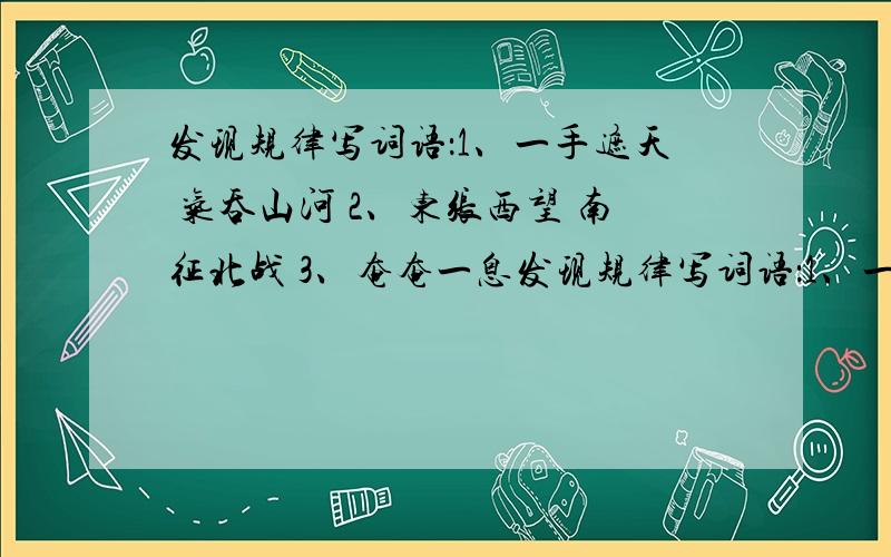 发现规律写词语：1、一手遮天 气吞山河 2、东张西望 南征北战 3、奄奄一息发现规律写词语：1、一手遮天 气吞山河 2、东张西望 南征北战 3、奄奄一息 窃窃私语 4、小心翼翼 怒气冲冲 5、