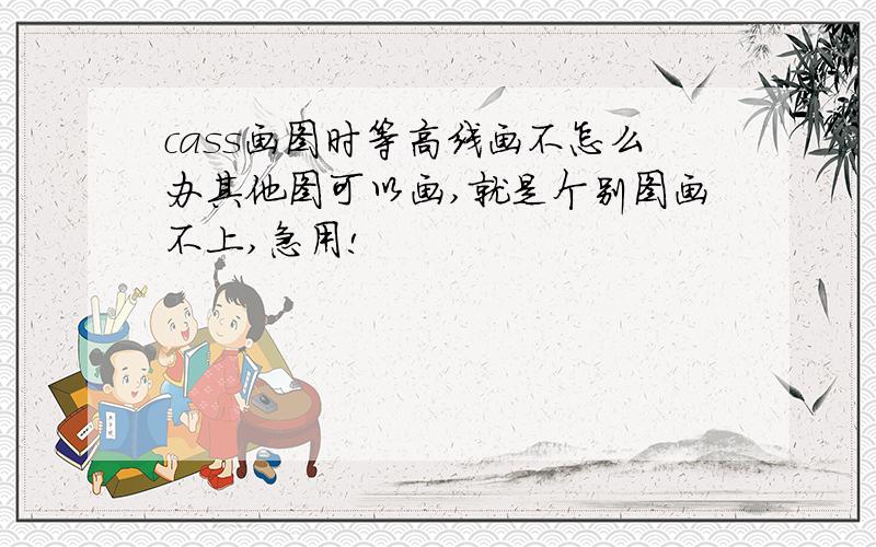 cass画图时等高线画不怎么办其他图可以画,就是个别图画不上,急用!