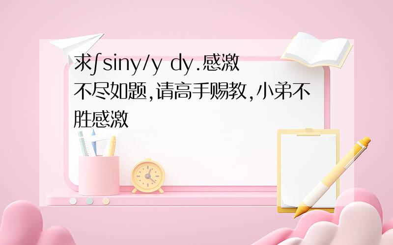 求∫siny/y dy.感激不尽如题,请高手赐教,小弟不胜感激