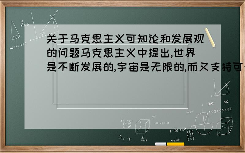 关于马克思主义可知论和发展观的问题马克思主义中提出,世界是不断发展的,宇宙是无限的,而又支持可知论,这是为什么呢?该怎样解释呢?我的疑问是：既然宇宙是无限的,是不断发展的,又怎