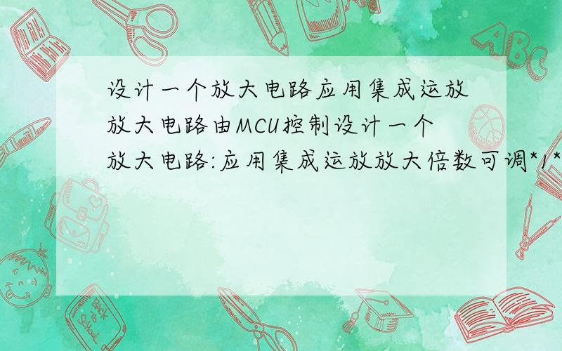 设计一个放大电路应用集成运放放大电路由MCU控制设计一个放大电路:应用集成运放放大倍数可调*1*10*100放大电路由MCU控制用软件MUTISM或EWD用C语言编程