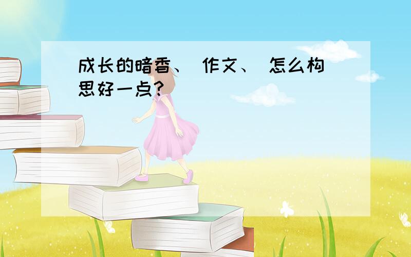 成长的暗香、 作文、 怎么构思好一点?