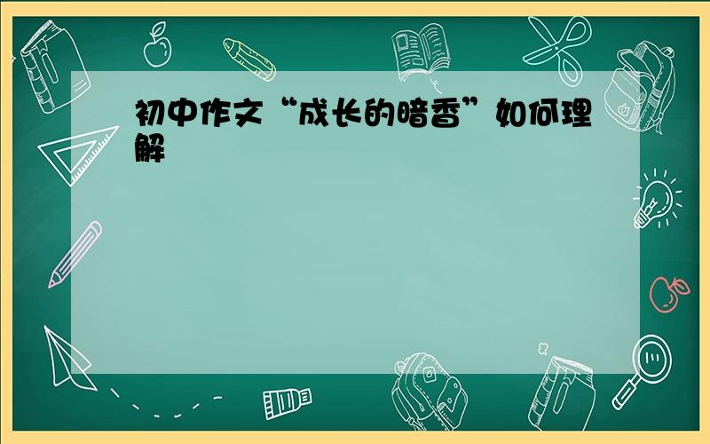 初中作文“成长的暗香”如何理解