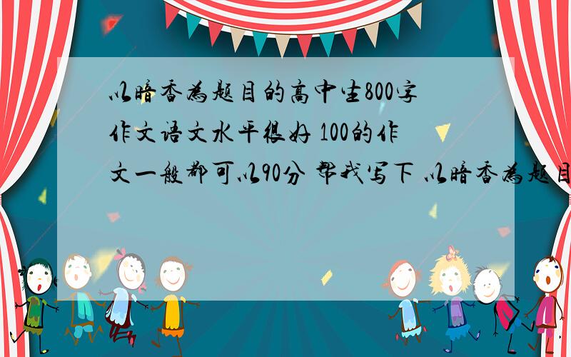 以暗香为题目的高中生800字作文语文水平很好 100的作文一般都可以90分 帮我写下 以暗香为题目的作文好么?要求800字的呜呜 恩 最好是借物喻人的那种