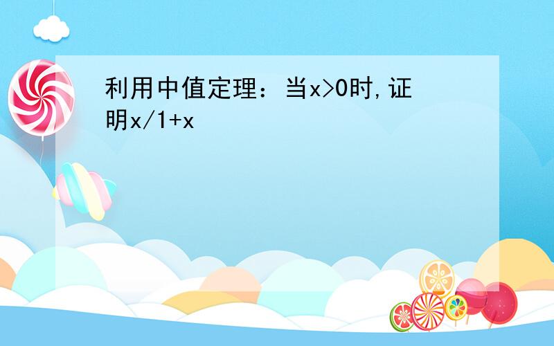 利用中值定理：当x>0时,证明x/1+x