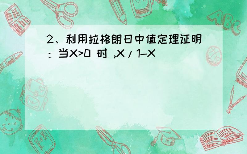 2、利用拉格朗日中值定理证明：当X>0 时 ,X/1-X