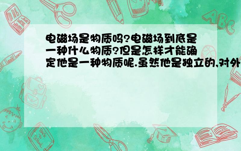 电磁场是物质吗?电磁场到底是一种什么物质?但是怎样才能确定他是一种物质呢.虽然他是独立的,对外界有影响的.但是和传统意义上的分子原子有太大的不一样.电磁场有质量?想不通