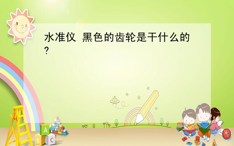 水准仪 黑色的齿轮是干什么的?