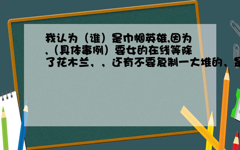 我认为（谁）是巾帼英雄,因为,（具体事例）要女的在线等除了花木兰，，还有不要复制一大堆的，是造句啊，，中外都可以