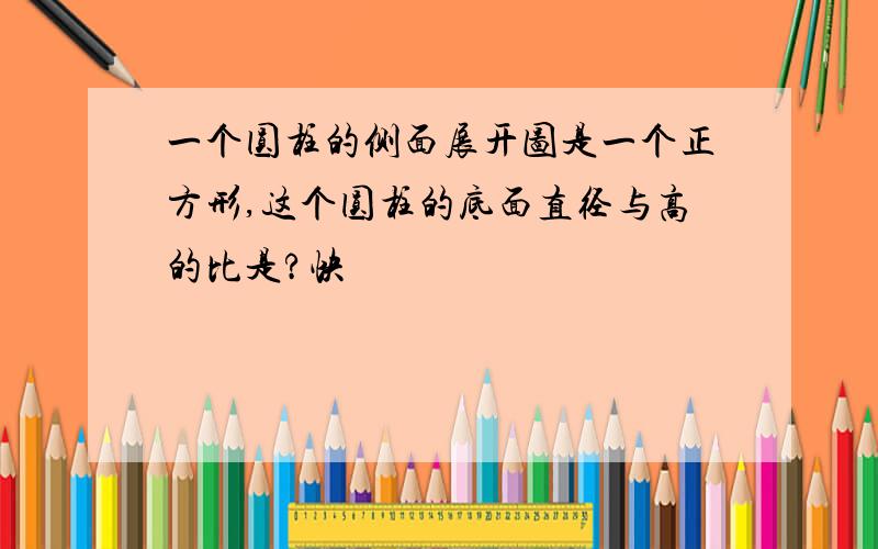 一个圆柱的侧面展开图是一个正方形,这个圆柱的底面直径与高的比是?快