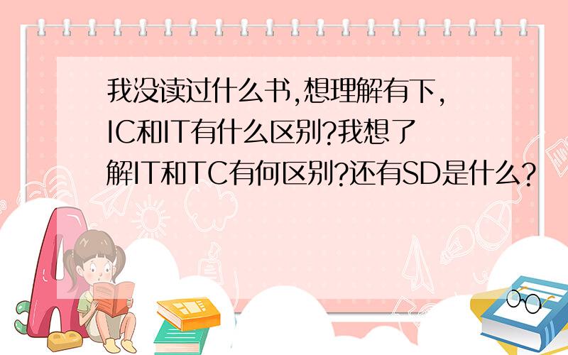 我没读过什么书,想理解有下,IC和IT有什么区别?我想了解IT和TC有何区别?还有SD是什么?