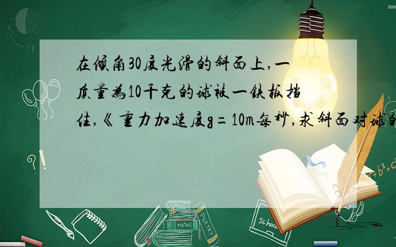 在倾角30度光滑的斜面上,一质量为10千克的球被一铁板挡住,《重力加速度g=10m每秒,求斜面对球的支持力F2