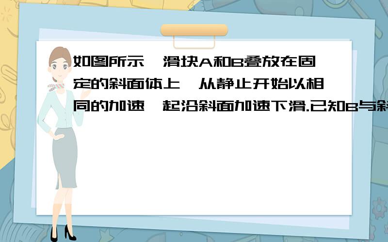 如图所示,滑块A和B叠放在固定的斜面体上,从静止开始以相同的加速一起沿斜面加速下滑.已知B与斜面体间光滑接触,则在AB下滑的过程中,下列说法正确的是A．B对A的支持力不做功B．B对A的合力