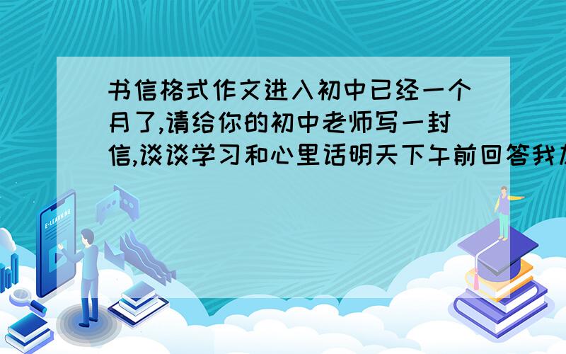 书信格式作文进入初中已经一个月了,请给你的初中老师写一封信,谈谈学习和心里话明天下午前回答我加分,信不信由你~